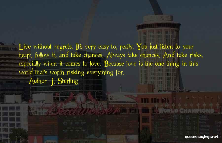 J. Sterling Quotes: Live Without Regrets. It's Very Easy To, Really. You Just Listen To Your Heart, Follow It, And Take Chances. Always