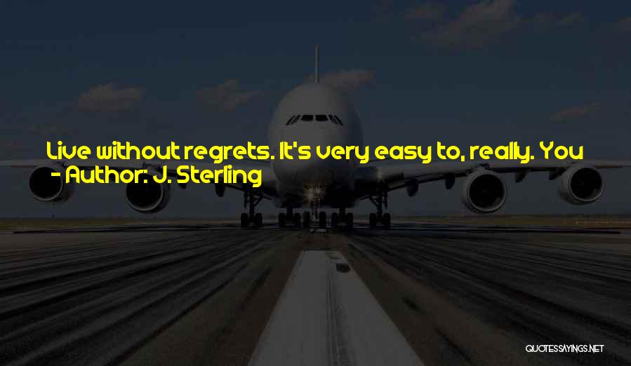 J. Sterling Quotes: Live Without Regrets. It's Very Easy To, Really. You Just Listen To Your Heart, Follow It, And Take Chances. Always