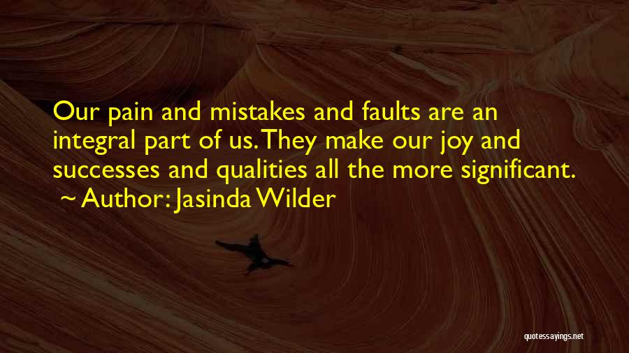 Jasinda Wilder Quotes: Our Pain And Mistakes And Faults Are An Integral Part Of Us. They Make Our Joy And Successes And Qualities