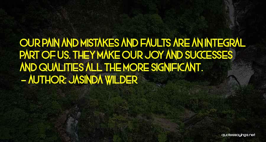 Jasinda Wilder Quotes: Our Pain And Mistakes And Faults Are An Integral Part Of Us. They Make Our Joy And Successes And Qualities