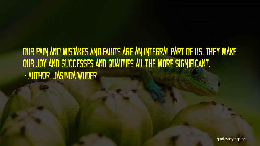 Jasinda Wilder Quotes: Our Pain And Mistakes And Faults Are An Integral Part Of Us. They Make Our Joy And Successes And Qualities