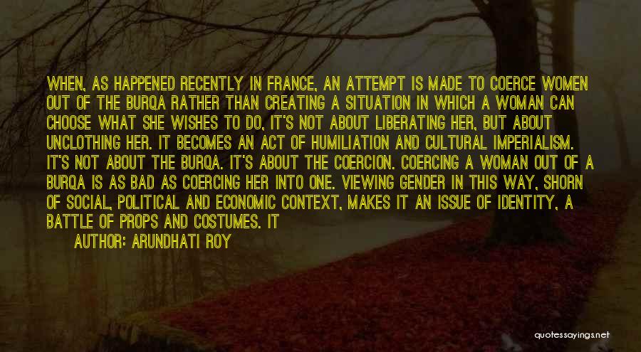 Arundhati Roy Quotes: When, As Happened Recently In France, An Attempt Is Made To Coerce Women Out Of The Burqa Rather Than Creating