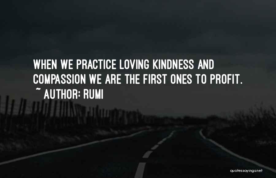 Rumi Quotes: When We Practice Loving Kindness And Compassion We Are The First Ones To Profit.