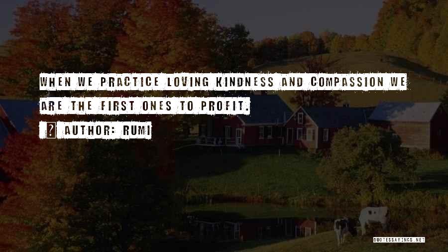 Rumi Quotes: When We Practice Loving Kindness And Compassion We Are The First Ones To Profit.