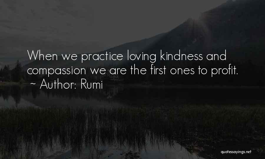 Rumi Quotes: When We Practice Loving Kindness And Compassion We Are The First Ones To Profit.