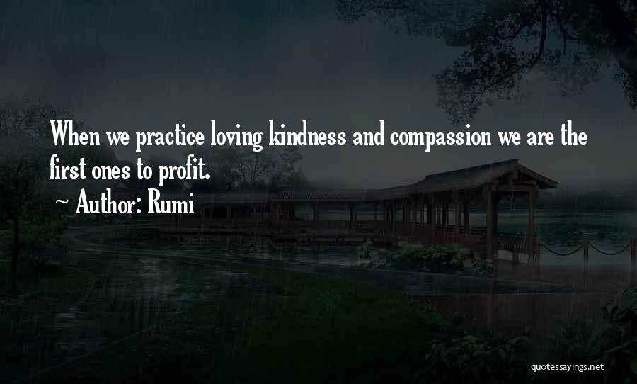 Rumi Quotes: When We Practice Loving Kindness And Compassion We Are The First Ones To Profit.