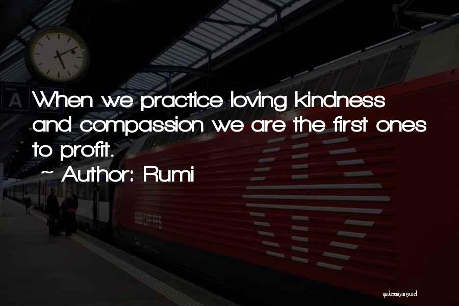 Rumi Quotes: When We Practice Loving Kindness And Compassion We Are The First Ones To Profit.