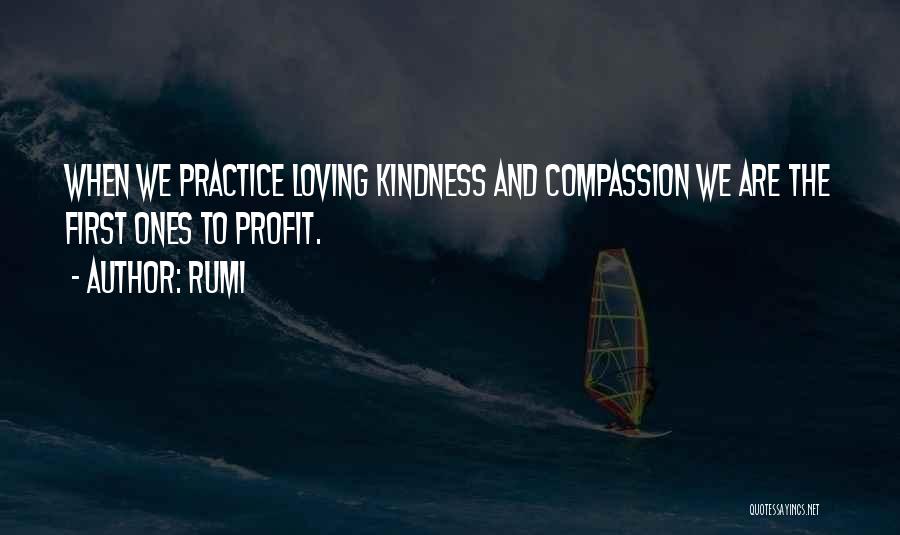 Rumi Quotes: When We Practice Loving Kindness And Compassion We Are The First Ones To Profit.