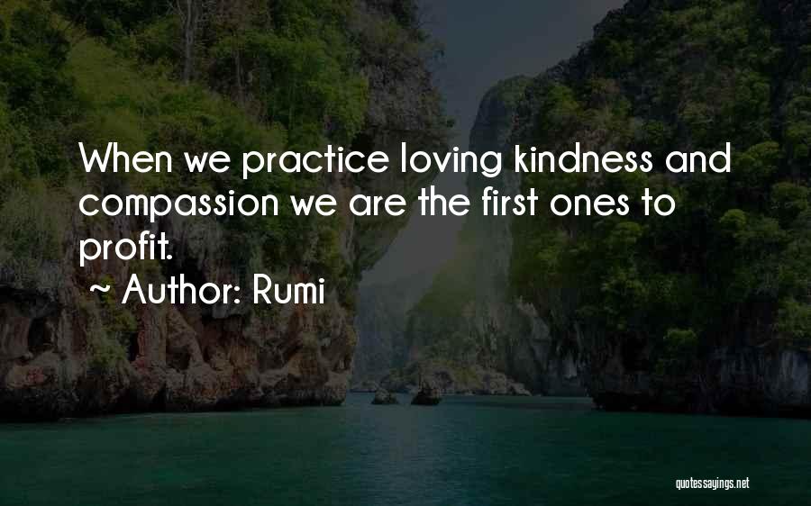 Rumi Quotes: When We Practice Loving Kindness And Compassion We Are The First Ones To Profit.