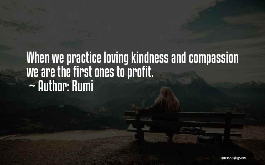 Rumi Quotes: When We Practice Loving Kindness And Compassion We Are The First Ones To Profit.