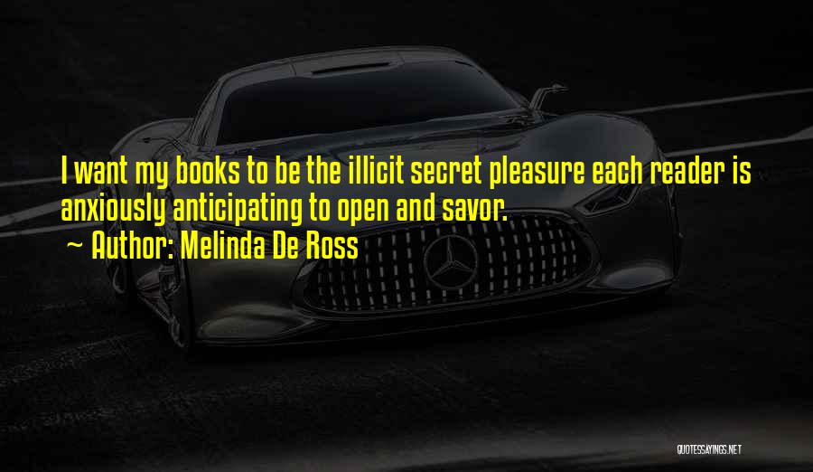 Melinda De Ross Quotes: I Want My Books To Be The Illicit Secret Pleasure Each Reader Is Anxiously Anticipating To Open And Savor.