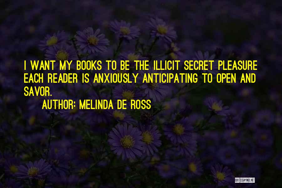 Melinda De Ross Quotes: I Want My Books To Be The Illicit Secret Pleasure Each Reader Is Anxiously Anticipating To Open And Savor.