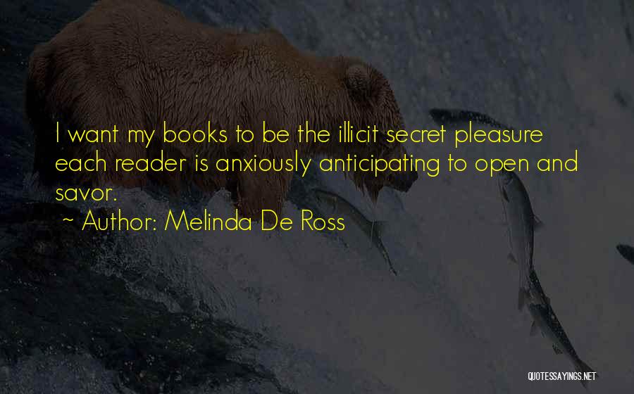 Melinda De Ross Quotes: I Want My Books To Be The Illicit Secret Pleasure Each Reader Is Anxiously Anticipating To Open And Savor.
