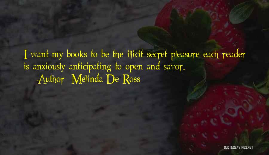 Melinda De Ross Quotes: I Want My Books To Be The Illicit Secret Pleasure Each Reader Is Anxiously Anticipating To Open And Savor.