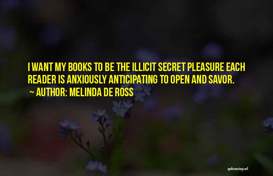 Melinda De Ross Quotes: I Want My Books To Be The Illicit Secret Pleasure Each Reader Is Anxiously Anticipating To Open And Savor.