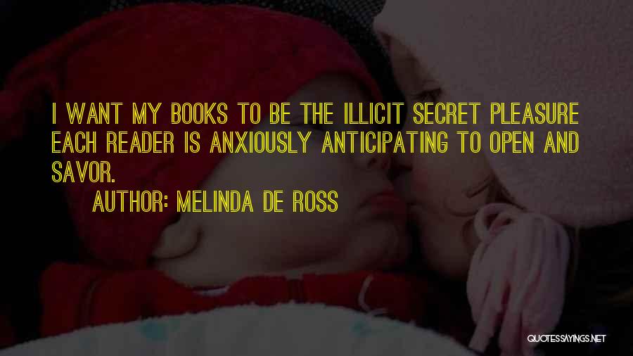 Melinda De Ross Quotes: I Want My Books To Be The Illicit Secret Pleasure Each Reader Is Anxiously Anticipating To Open And Savor.