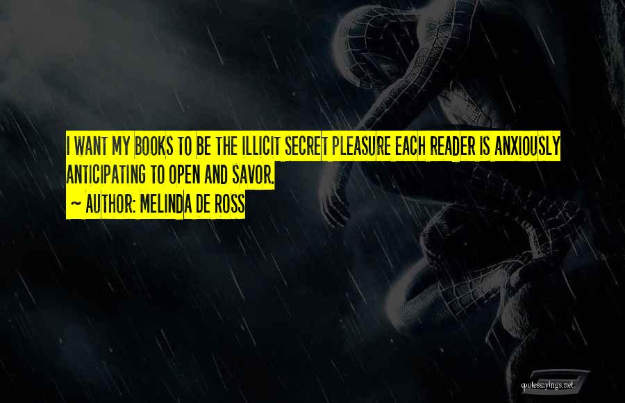 Melinda De Ross Quotes: I Want My Books To Be The Illicit Secret Pleasure Each Reader Is Anxiously Anticipating To Open And Savor.