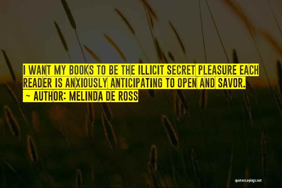 Melinda De Ross Quotes: I Want My Books To Be The Illicit Secret Pleasure Each Reader Is Anxiously Anticipating To Open And Savor.