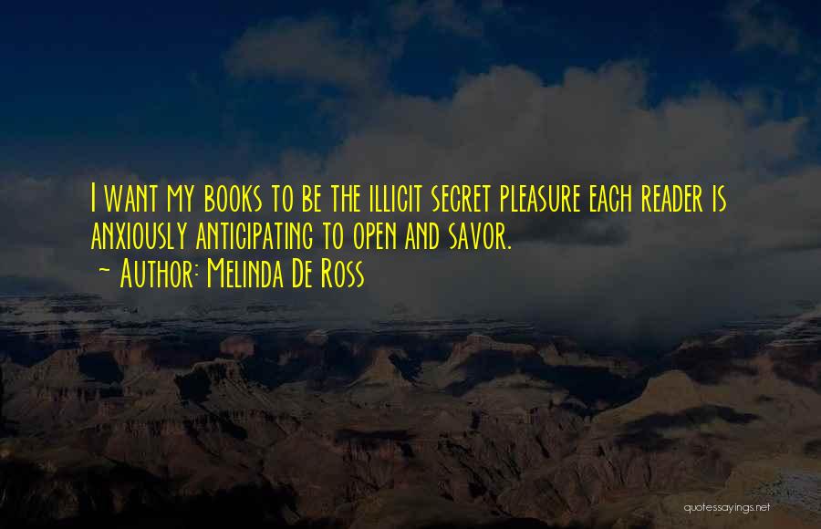 Melinda De Ross Quotes: I Want My Books To Be The Illicit Secret Pleasure Each Reader Is Anxiously Anticipating To Open And Savor.