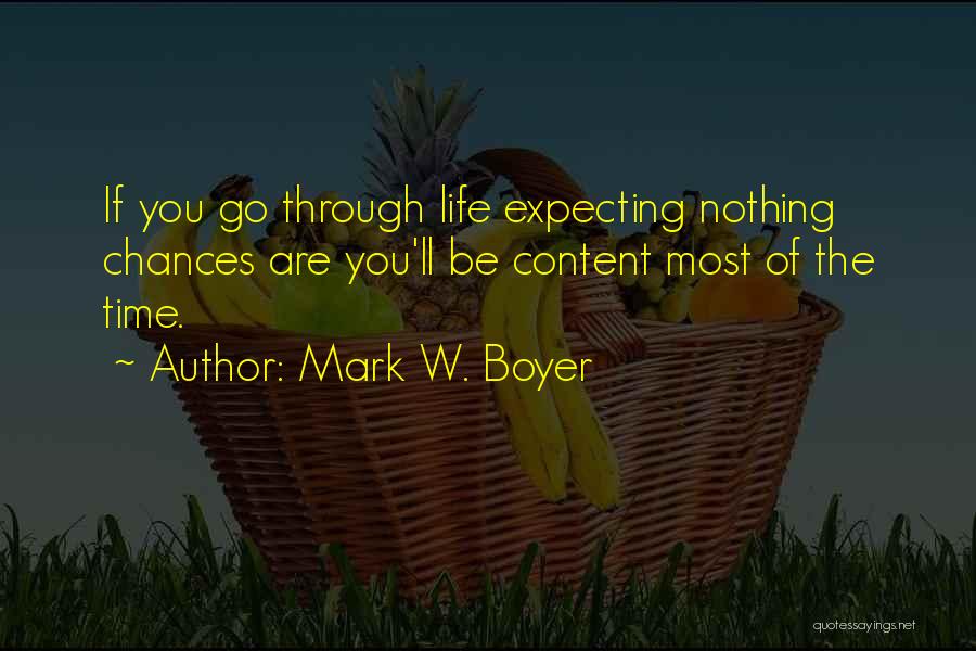 Mark W. Boyer Quotes: If You Go Through Life Expecting Nothing Chances Are You'll Be Content Most Of The Time.