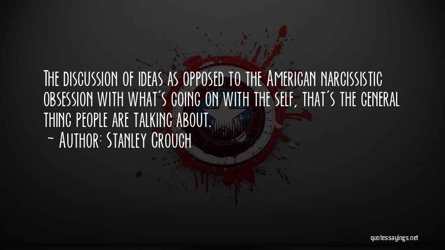 Stanley Crouch Quotes: The Discussion Of Ideas As Opposed To The American Narcissistic Obsession With What's Going On With The Self, That's The