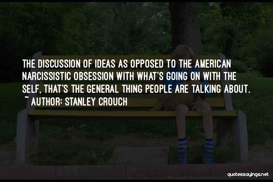 Stanley Crouch Quotes: The Discussion Of Ideas As Opposed To The American Narcissistic Obsession With What's Going On With The Self, That's The