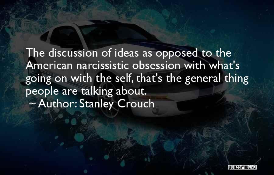 Stanley Crouch Quotes: The Discussion Of Ideas As Opposed To The American Narcissistic Obsession With What's Going On With The Self, That's The