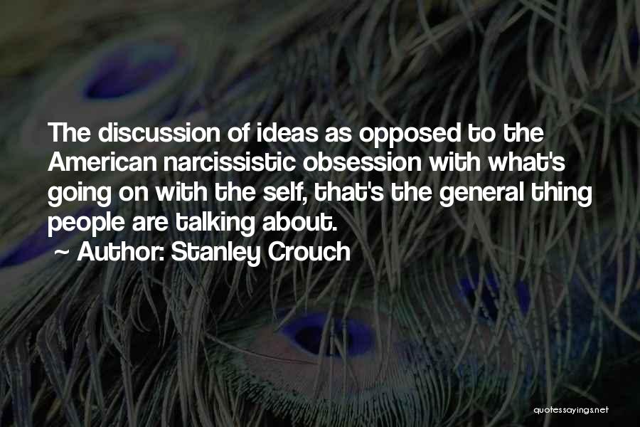 Stanley Crouch Quotes: The Discussion Of Ideas As Opposed To The American Narcissistic Obsession With What's Going On With The Self, That's The