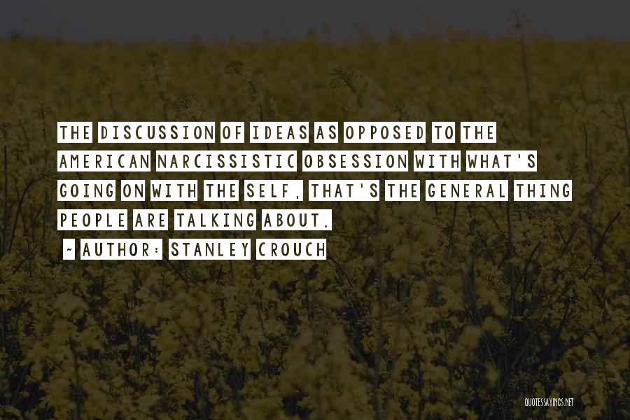 Stanley Crouch Quotes: The Discussion Of Ideas As Opposed To The American Narcissistic Obsession With What's Going On With The Self, That's The