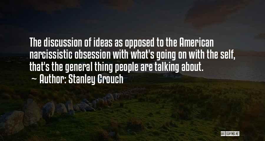 Stanley Crouch Quotes: The Discussion Of Ideas As Opposed To The American Narcissistic Obsession With What's Going On With The Self, That's The