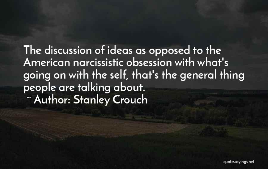 Stanley Crouch Quotes: The Discussion Of Ideas As Opposed To The American Narcissistic Obsession With What's Going On With The Self, That's The