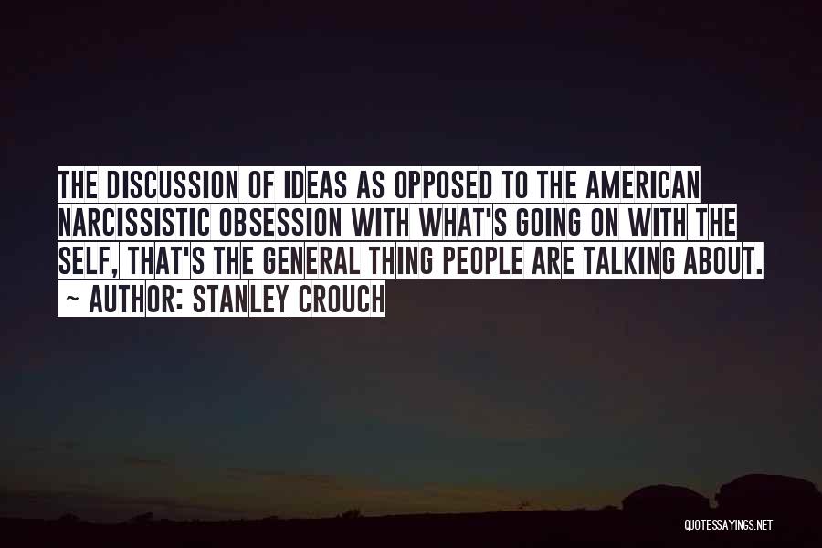 Stanley Crouch Quotes: The Discussion Of Ideas As Opposed To The American Narcissistic Obsession With What's Going On With The Self, That's The