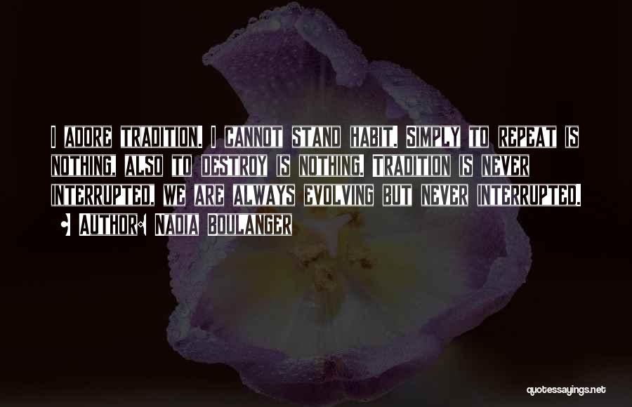 Nadia Boulanger Quotes: I Adore Tradition. I Cannot Stand Habit. Simply To Repeat Is Nothing, Also To Destroy Is Nothing. Tradition Is Never
