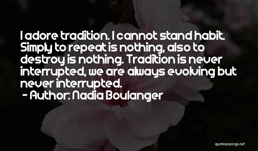 Nadia Boulanger Quotes: I Adore Tradition. I Cannot Stand Habit. Simply To Repeat Is Nothing, Also To Destroy Is Nothing. Tradition Is Never