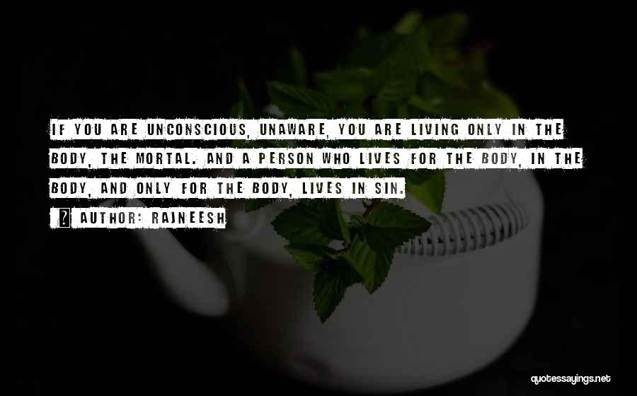 Rajneesh Quotes: If You Are Unconscious, Unaware, You Are Living Only In The Body, The Mortal. And A Person Who Lives For