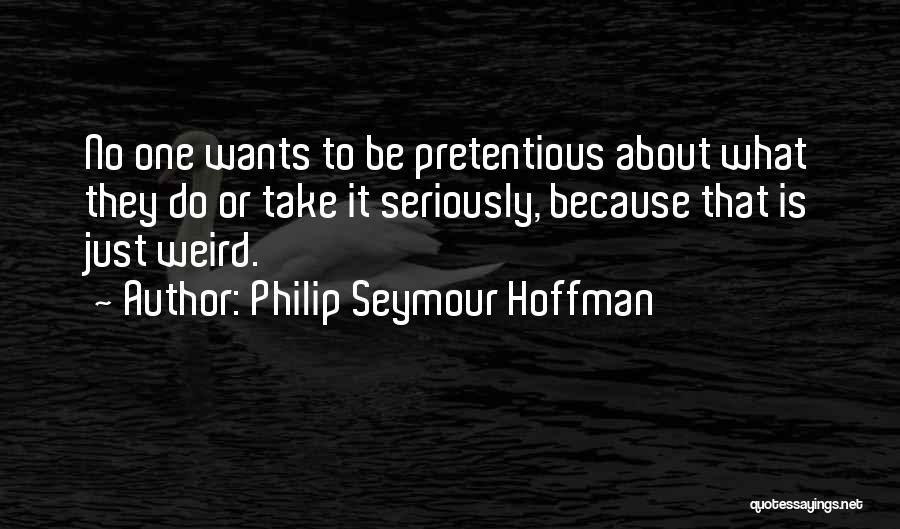 Philip Seymour Hoffman Quotes: No One Wants To Be Pretentious About What They Do Or Take It Seriously, Because That Is Just Weird.