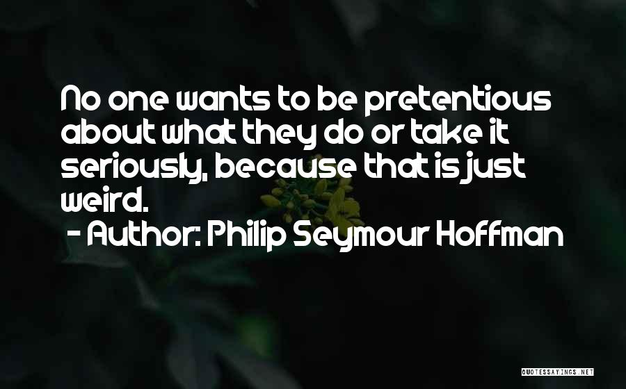 Philip Seymour Hoffman Quotes: No One Wants To Be Pretentious About What They Do Or Take It Seriously, Because That Is Just Weird.