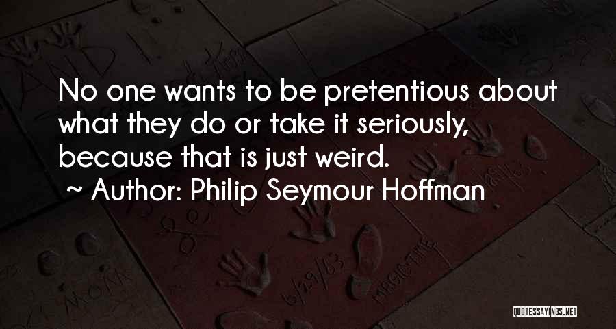 Philip Seymour Hoffman Quotes: No One Wants To Be Pretentious About What They Do Or Take It Seriously, Because That Is Just Weird.