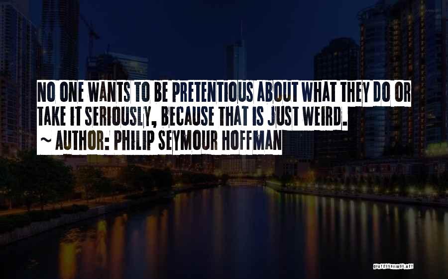 Philip Seymour Hoffman Quotes: No One Wants To Be Pretentious About What They Do Or Take It Seriously, Because That Is Just Weird.