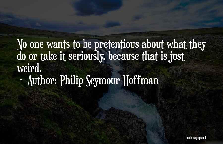 Philip Seymour Hoffman Quotes: No One Wants To Be Pretentious About What They Do Or Take It Seriously, Because That Is Just Weird.