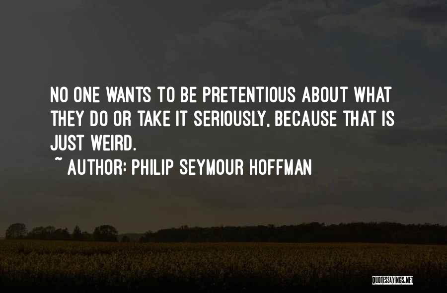 Philip Seymour Hoffman Quotes: No One Wants To Be Pretentious About What They Do Or Take It Seriously, Because That Is Just Weird.