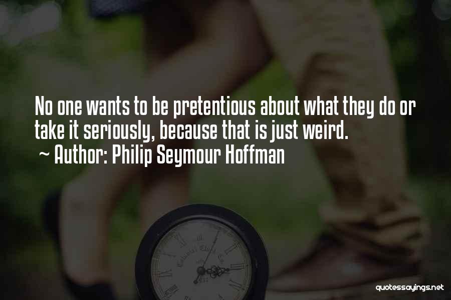 Philip Seymour Hoffman Quotes: No One Wants To Be Pretentious About What They Do Or Take It Seriously, Because That Is Just Weird.