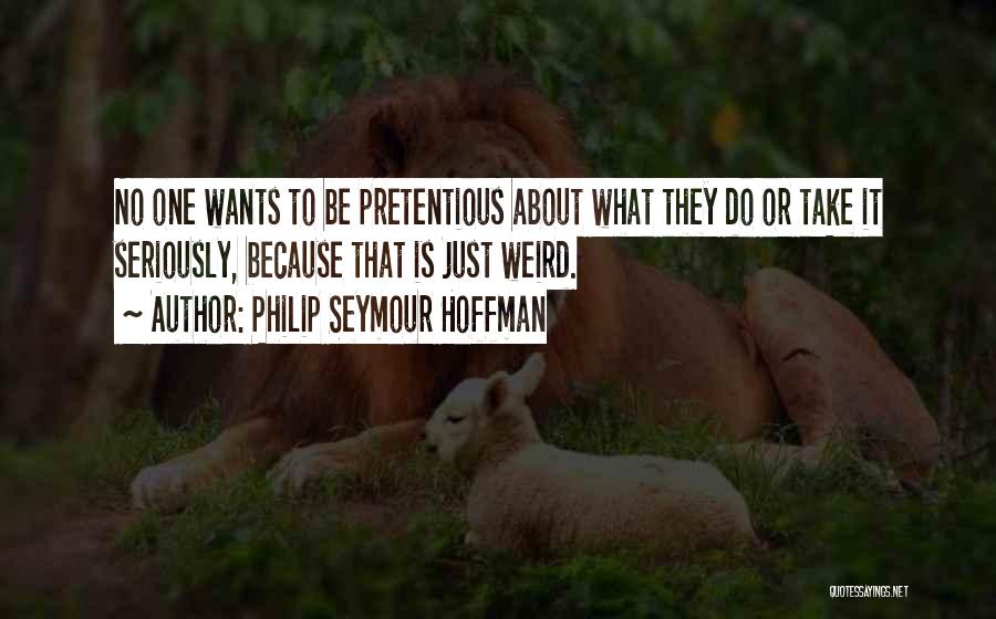 Philip Seymour Hoffman Quotes: No One Wants To Be Pretentious About What They Do Or Take It Seriously, Because That Is Just Weird.