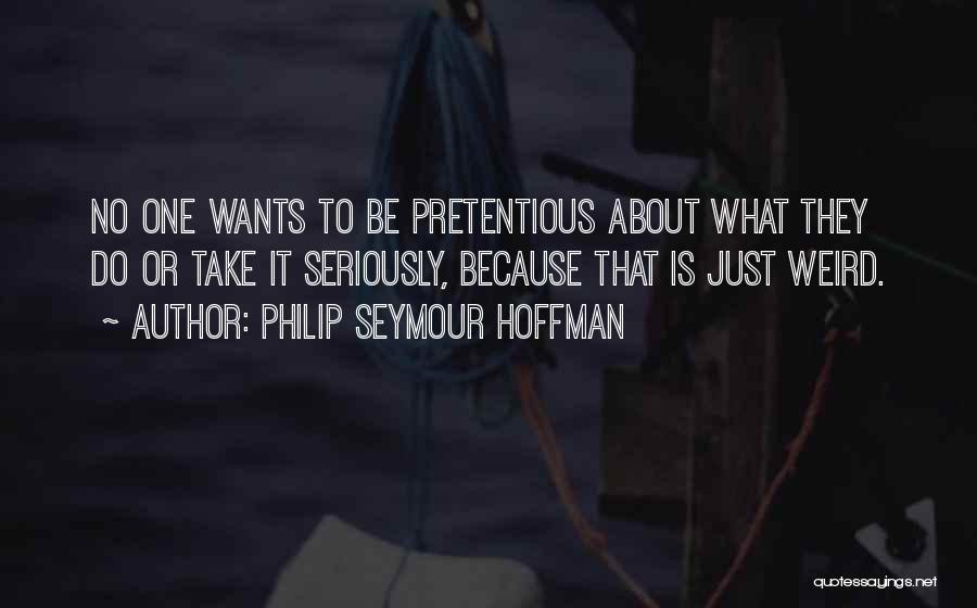 Philip Seymour Hoffman Quotes: No One Wants To Be Pretentious About What They Do Or Take It Seriously, Because That Is Just Weird.