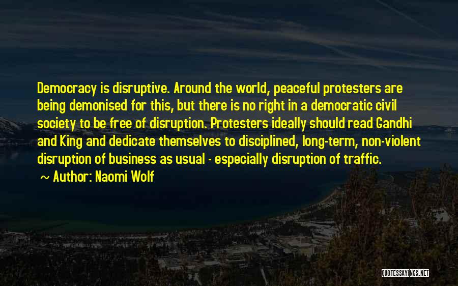 Naomi Wolf Quotes: Democracy Is Disruptive. Around The World, Peaceful Protesters Are Being Demonised For This, But There Is No Right In A