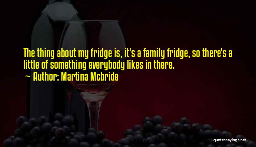 Martina Mcbride Quotes: The Thing About My Fridge Is, It's A Family Fridge, So There's A Little Of Something Everybody Likes In There.