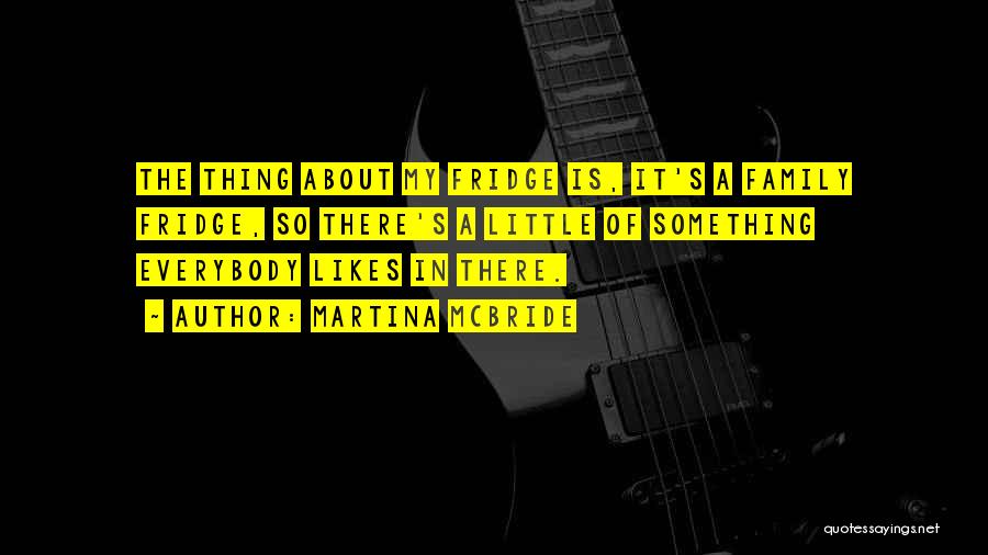 Martina Mcbride Quotes: The Thing About My Fridge Is, It's A Family Fridge, So There's A Little Of Something Everybody Likes In There.