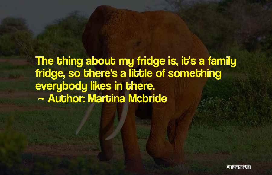 Martina Mcbride Quotes: The Thing About My Fridge Is, It's A Family Fridge, So There's A Little Of Something Everybody Likes In There.