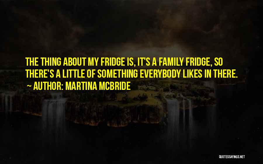 Martina Mcbride Quotes: The Thing About My Fridge Is, It's A Family Fridge, So There's A Little Of Something Everybody Likes In There.