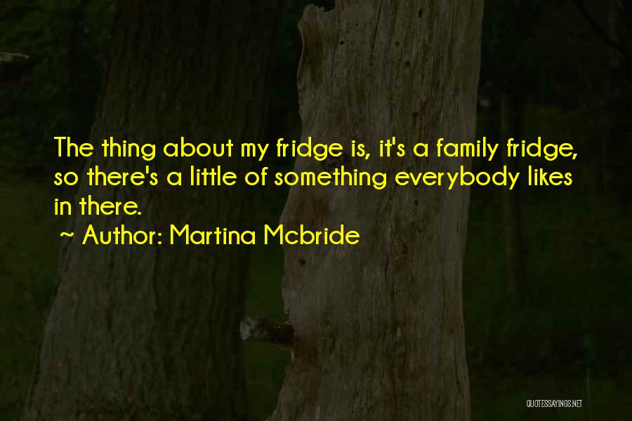 Martina Mcbride Quotes: The Thing About My Fridge Is, It's A Family Fridge, So There's A Little Of Something Everybody Likes In There.